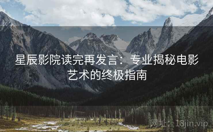 星辰影院读完再发言：专业揭秘电影艺术的终极指南