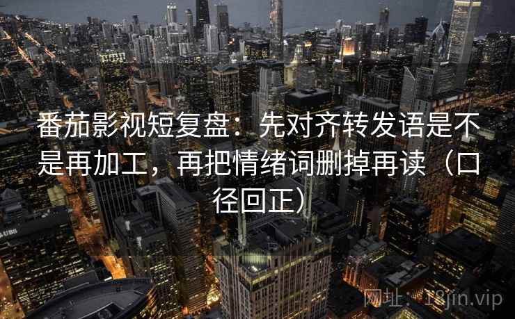 番茄影视短复盘：先对齐转发语是不是再加工，再把情绪词删掉再读（口径回正）