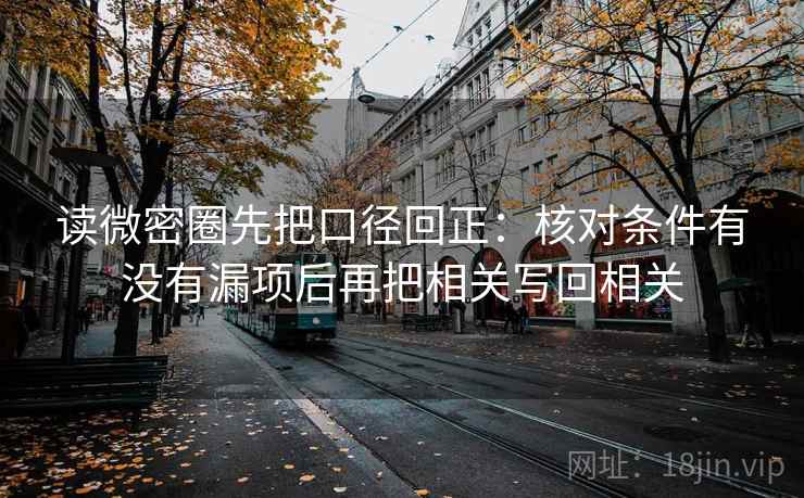 读微密圈先把口径回正：核对条件有没有漏项后再把相关写回相关