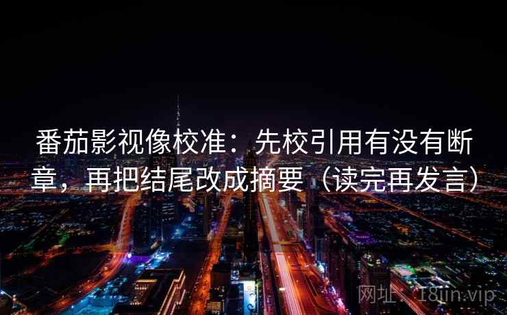 番茄影视像校准：先校引用有没有断章，再把结尾改成摘要（读完再发言）