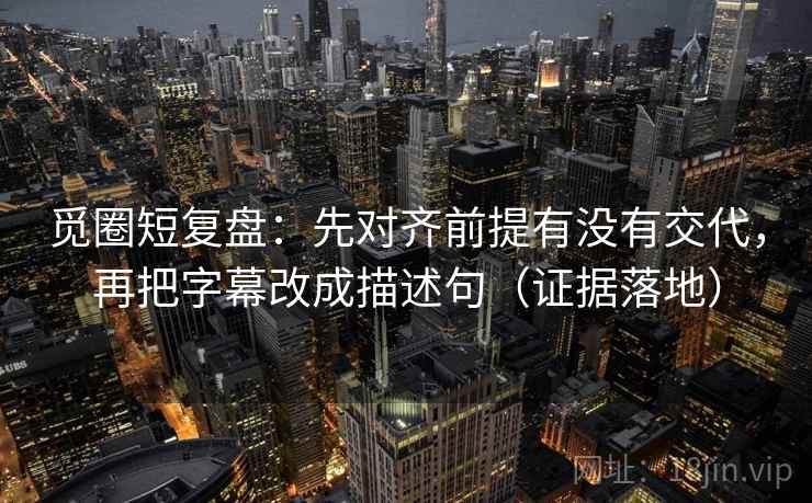 觅圈短复盘：先对齐前提有没有交代，再把字幕改成描述句（证据落地）