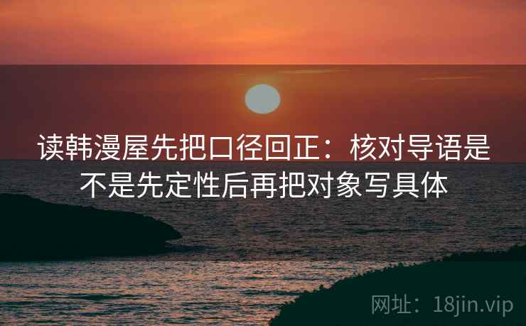 读韩漫屋先把口径回正：核对导语是不是先定性后再把对象写具体
