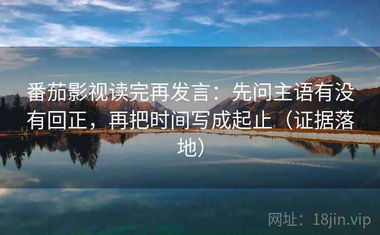 番茄影视读完再发言：先问主语有没有回正，再把时间写成起止（证据落地）