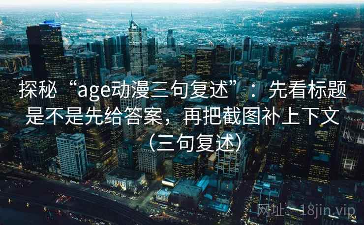 探秘“age动漫三句复述”：先看标题是不是先给答案，再把截图补上下文（三句复述）