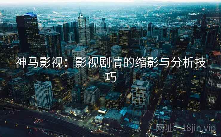 神马影视：影视剧情的缩影与分析技巧