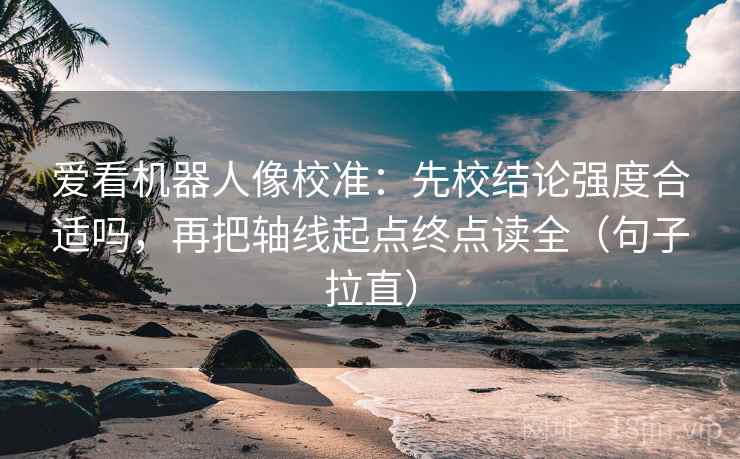爱看机器人像校准：先校结论强度合适吗，再把轴线起点终点读全（句子拉直）