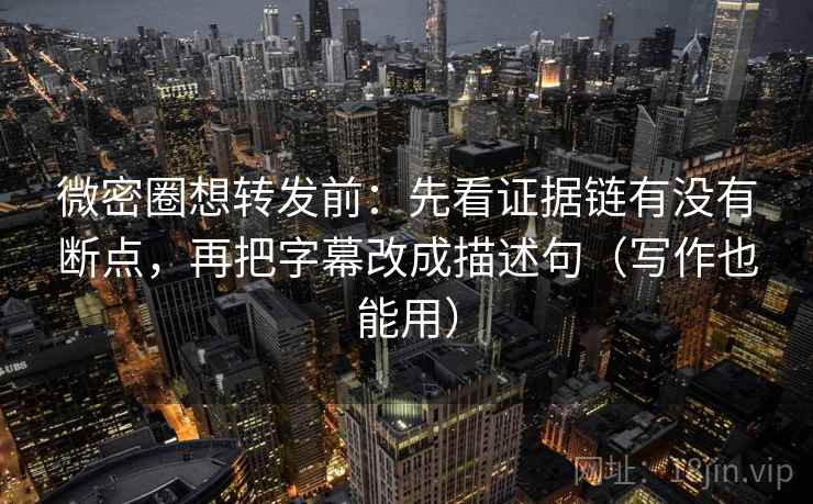 微密圈想转发前：先看证据链有没有断点，再把字幕改成描述句（写作也能用）