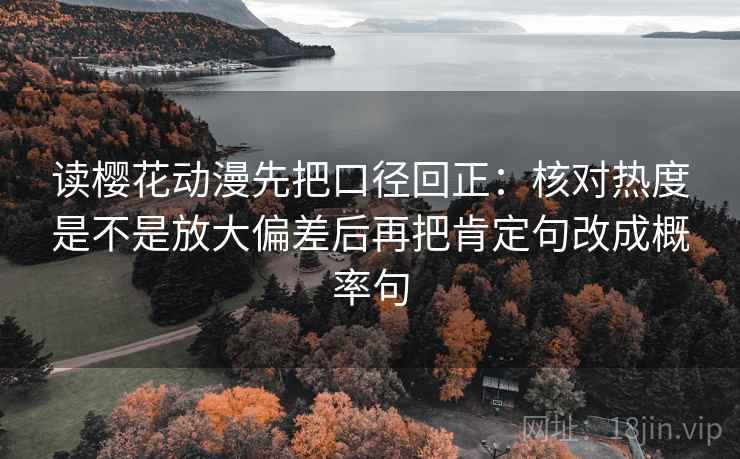 读樱花动漫先把口径回正：核对热度是不是放大偏差后再把肯定句改成概率句