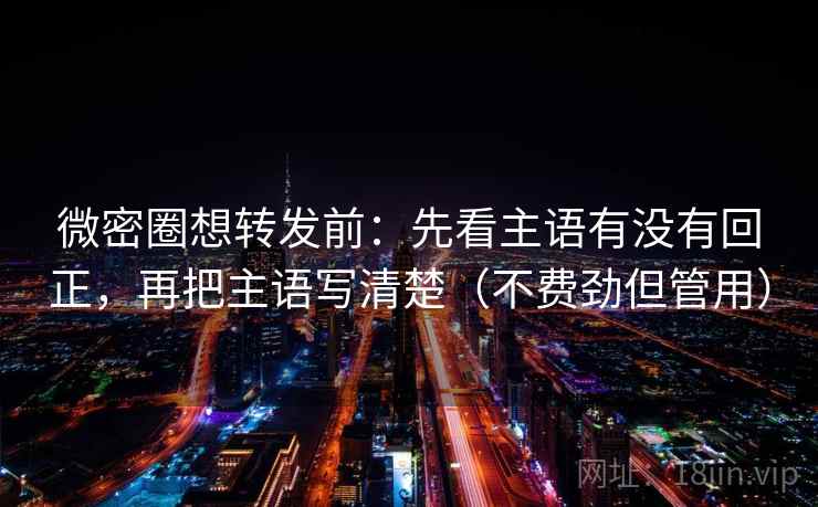 微密圈想转发前：先看主语有没有回正，再把主语写清楚（不费劲但管用）