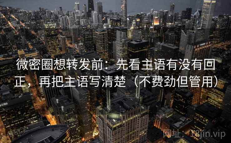 微密圈想转发前：先看主语有没有回正，再把主语写清楚（不费劲但管用）