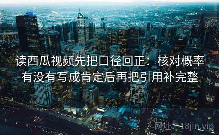 读西瓜视频先把口径回正：核对概率有没有写成肯定后再把引用补完整