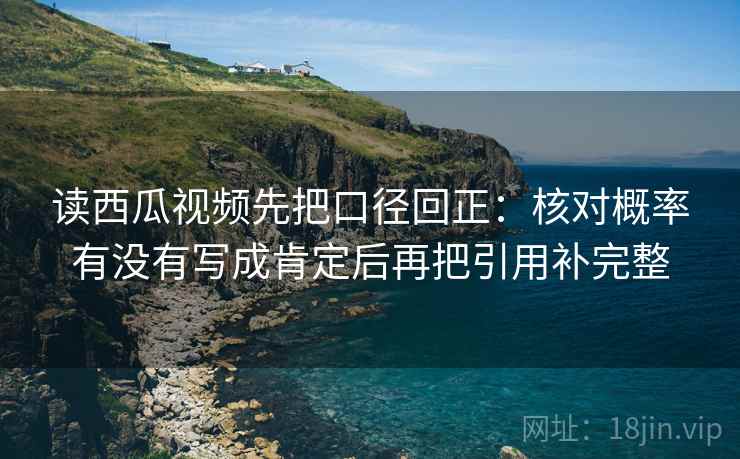读西瓜视频先把口径回正：核对概率有没有写成肯定后再把引用补完整