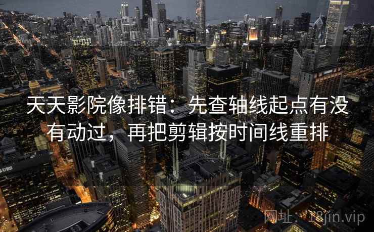 天天影院像排错：先查轴线起点有没有动过，再把剪辑按时间线重排