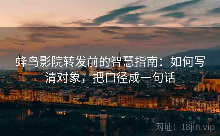蜂鸟影院转发前的智慧指南:如何写清对象,把口径成一句话 蜂鸟影院转发前的智慧指南:如何写清对象,把口径成一句话