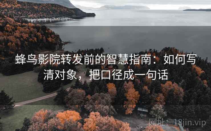 蜂鸟影院转发前的智慧指南:如何写清对象,把口径成一句话 蜂鸟影院转发前的智慧指南:如何写清对象,把口径成一句话