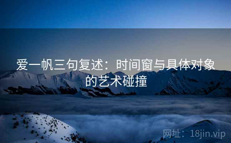 爱一帆三句复述：时间窗与具体对象的艺术碰撞