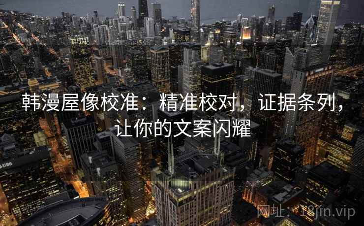 韩漫屋像校准：精准校对，证据条列，让你的文案闪耀