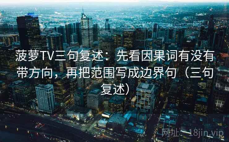 菠萝TV三句复述:先看因果词有没有带方向,再把范围写成边界句(三句复述) 菠萝TV三句复述:先看因果词有没有带方向,再把范围写成边界句(三句复述)