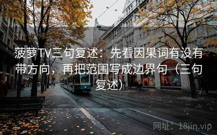 菠萝TV三句复述:先看因果词有没有带方向,再把范围写成边界句(三句复述) 菠萝TV三句复述:先看因果词有没有带方向,再把范围写成边界句(三句复述)