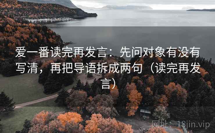 爱一番读完再发言:先问对象有没有写清,再把导语拆成两句(读完再发言) 爱一番读完再发言:先问对象有没有写清,再把导语拆成两句(读完再发言)