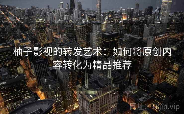 柚子影视的转发艺术:如何将原创内容转化为精品推荐 柚子影视的转发艺术:如何将原创内容转化为精品推荐