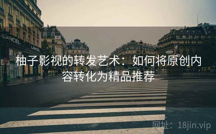 柚子影视的转发艺术:如何将原创内容转化为精品推荐 柚子影视的转发艺术:如何将原创内容转化为精品推荐