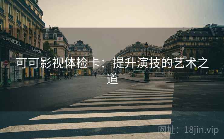 可可影视体检卡：提升演技的艺术之道