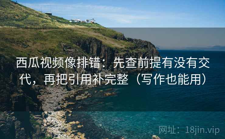 西瓜视频像排错:先查前提有没有交代,再把引用补完整(写作也能用) 西瓜视频像排错:先查前提有没有交代,再把引用补完整(写作也能用)