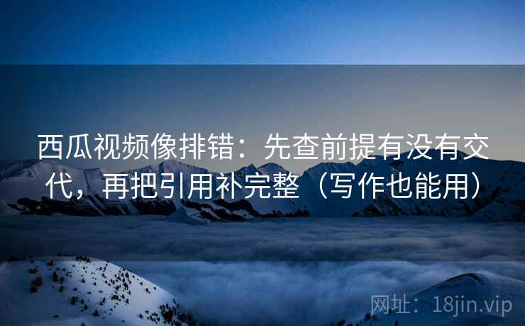 西瓜视频像排错:先查前提有没有交代,再把引用补完整(写作也能用) 西瓜视频像排错:先查前提有没有交代,再把引用补完整(写作也能用)