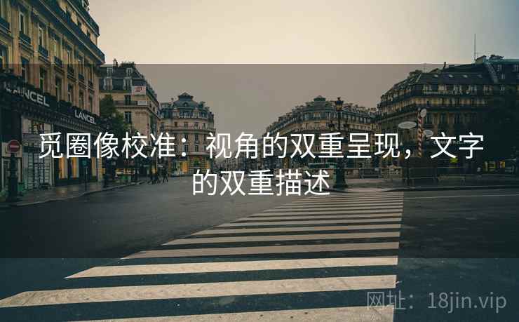 觅圈像校准:视角的双重呈现,文字的双重描述 觅圈像校准:视角的双重呈现,文字的双重描述