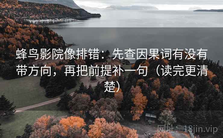 蜂鸟影院像排错:先查因果词有没有带方向,再把前提补一句(读完更清楚) 蜂鸟影院像排错:先查因果词有没有带方向,再把前提补一句(读完更清楚)