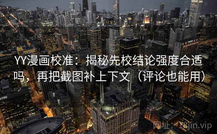 YY漫画校准：揭秘先校结论强度合适吗，再把截图补上下文（评论也能用）