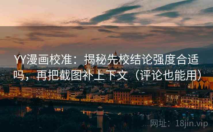 YY漫画校准：揭秘先校结论强度合适吗，再把截图补上下文（评论也能用）