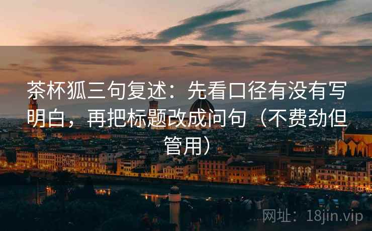 茶杯狐三句复述：先看口径有没有写明白，再把标题改成问句（不费劲但管用）