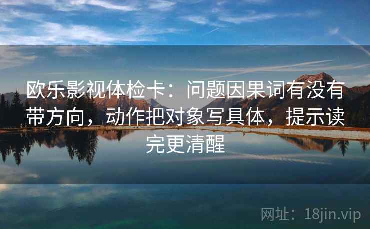 欧乐影视体检卡：问题因果词有没有带方向，动作把对象写具体，提示读完更清醒