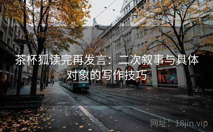 茶杯狐读完再发言：二次叙事与具体对象的写作技巧