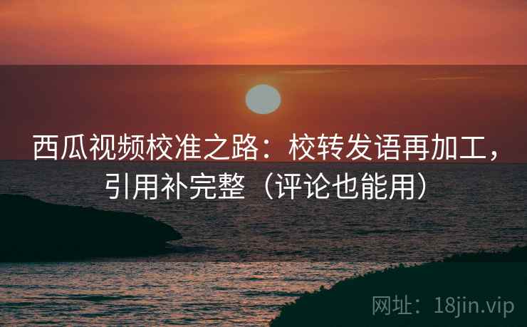 西瓜视频校准之路:校转发语再加工,引用补完整(评论也能用) 西瓜视频校准之路:校转发语再加工,引用补完整(评论也能用)