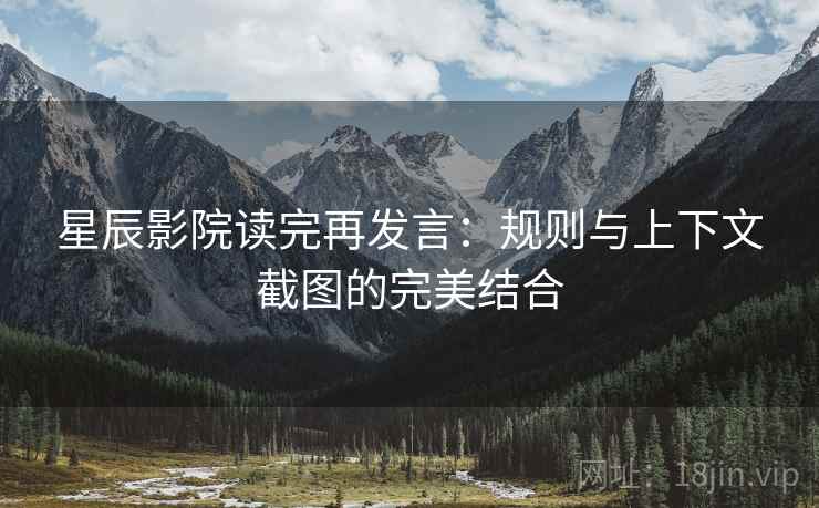 星辰影院读完再发言:规则与上下文截图的完美结合 星辰影院读完再发言:规则与上下文截图的完美结合