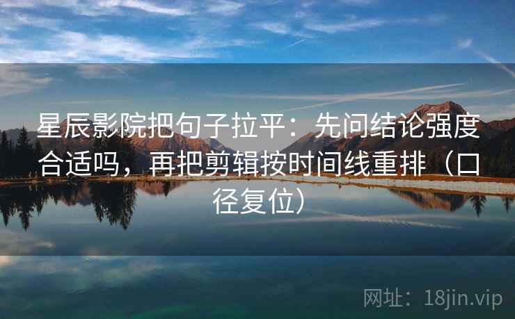 星辰影院把句子拉平:先问结论强度合适吗,再把剪辑按时间线重排(口径复位) 星辰影院把句子拉平:先问结论强度合适吗,再把剪辑按时间线重排(口径复位)