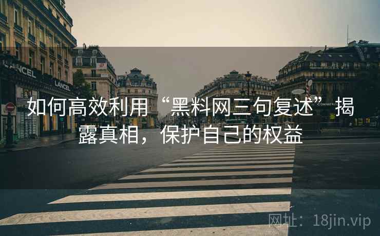 如何高效利用“黑料网三句复述”揭露真相，保护自己的权益