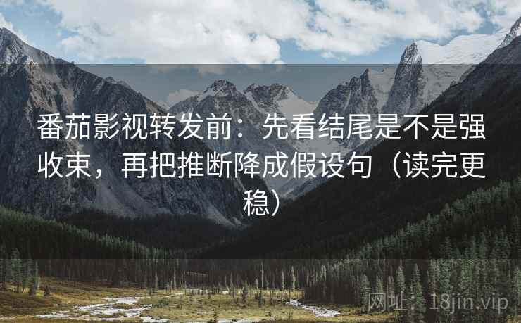 番茄影视转发前：先看结尾是不是强收束，再把推断降成假设句（读完更稳）