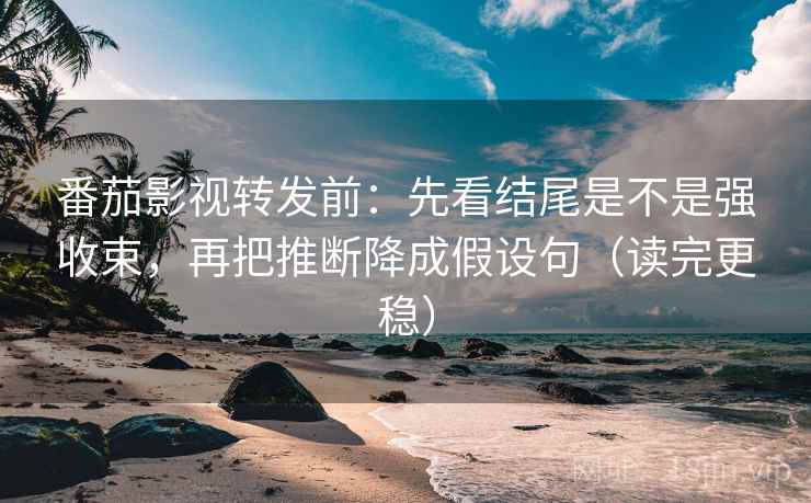 番茄影视转发前：先看结尾是不是强收束，再把推断降成假设句（读完更稳）