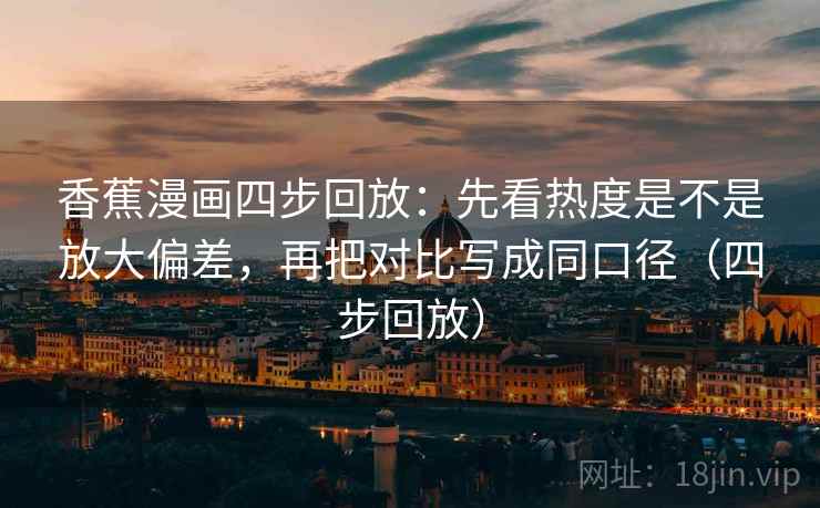 香蕉漫画四步回放:先看热度是不是放大偏差,再把对比写成同口径(四步回放) 香蕉漫画四步回放:先看热度是不是放大偏差,再把对比写成同口径(四步回放)