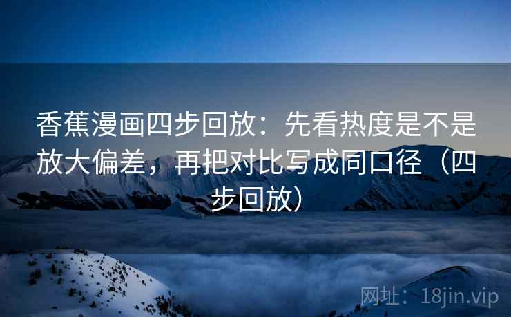香蕉漫画四步回放:先看热度是不是放大偏差,再把对比写成同口径(四步回放) 香蕉漫画四步回放:先看热度是不是放大偏差,再把对比写成同口径(四步回放)