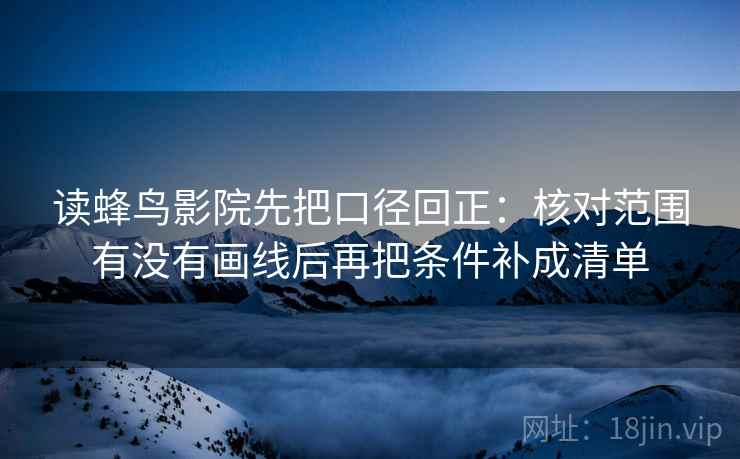 读蜂鸟影院先把口径回正:核对范围有没有画线后再把条件补成清单 读蜂鸟影院先把口径回正:核对范围有没有画线后再把条件补成清单