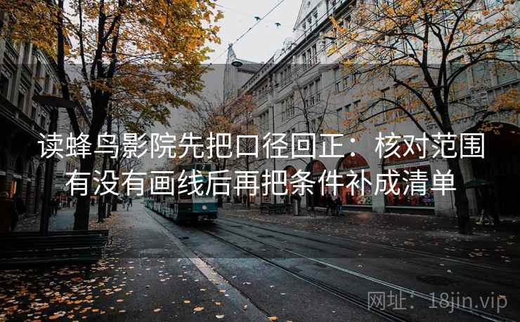 读蜂鸟影院先把口径回正:核对范围有没有画线后再把条件补成清单 读蜂鸟影院先把口径回正:核对范围有没有画线后再把条件补成清单