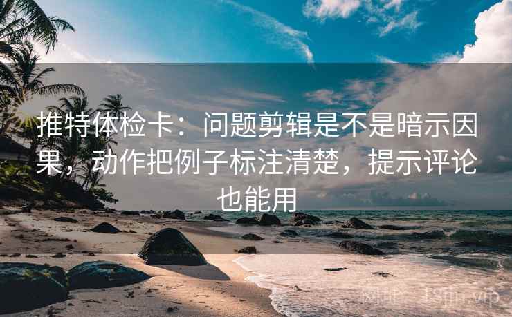 推特体检卡：问题剪辑是不是暗示因果，动作把例子标注清楚，提示评论也能用