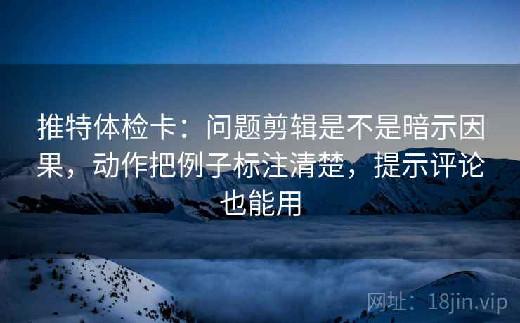 推特体检卡：问题剪辑是不是暗示因果，动作把例子标注清楚，提示评论也能用