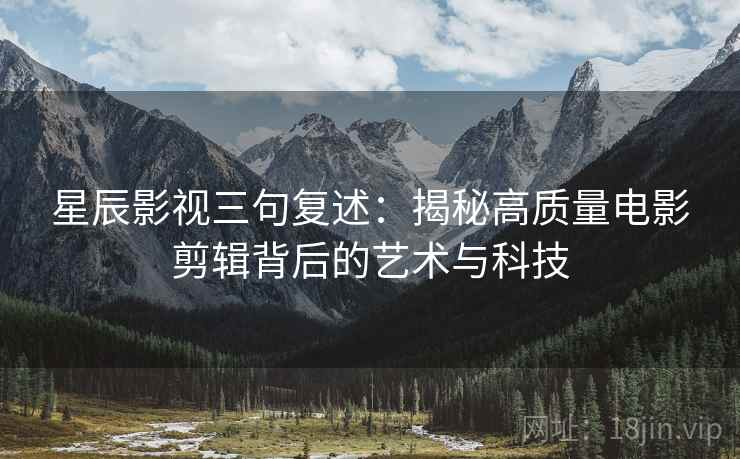 星辰影视三句复述：揭秘高质量电影剪辑背后的艺术与科技