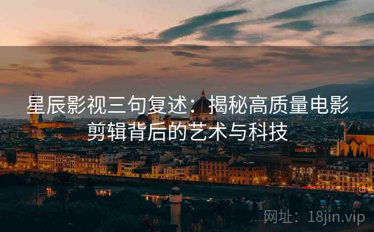 星辰影视三句复述：揭秘高质量电影剪辑背后的艺术与科技